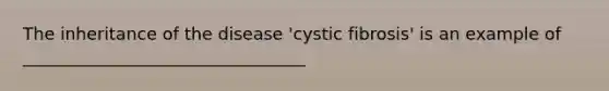 The inheritance of the disease 'cystic fibrosis' is an example of _________________________________