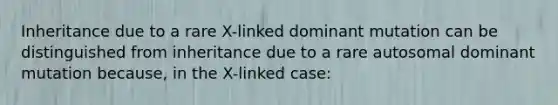 Inheritance due to a rare X -linked dominant mutation can be distinguished from inheritance due to a rare autosomal dominant mutation because, in the X -linked case: