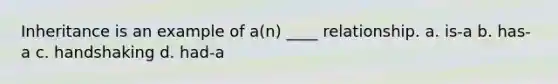 Inheritance is an example of a(n) ____ relationship. a. is-a b. has-a c. handshaking d. had-a