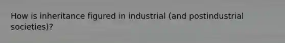 How is inheritance figured in industrial (and postindustrial societies)?