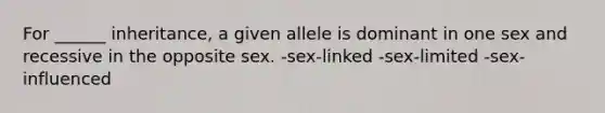 For ______ inheritance, a given allele is dominant in one sex and recessive in the opposite sex. -sex-linked -sex-limited -sex-influenced