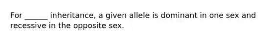 For ______ inheritance, a given allele is dominant in one sex and recessive in the opposite sex.