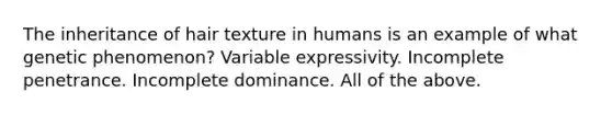 The inheritance of hair texture in humans is an example of what genetic phenomenon? Variable expressivity. Incomplete penetrance. Incomplete dominance. All of the above.