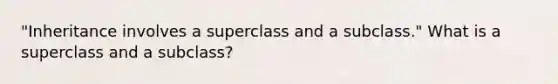 "Inheritance involves a superclass and a subclass." What is a superclass and a subclass?