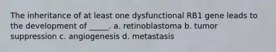 The inheritance of at least one dysfunctional RB1 gene leads to the development of _____. a. retinoblastoma b. tumor suppression c. angiogenesis d. metastasis