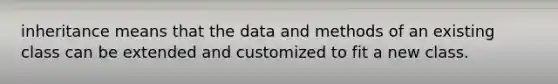 inheritance means that the data and methods of an existing class can be extended and customized to fit a new class.