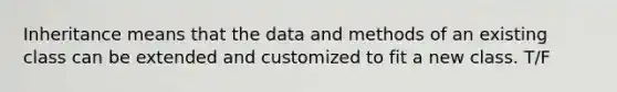 Inheritance means that the data and methods of an existing class can be extended and customized to fit a new class. T/F