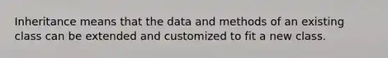 Inheritance means that the data and methods of an existing class can be extended and customized to fit a new class.