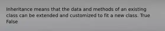 Inheritance means that the data and methods of an existing class can be extended and customized to fit a new class. True False