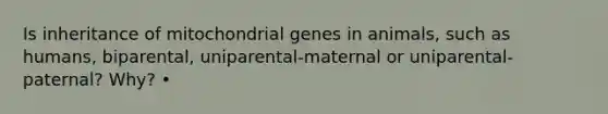 Is inheritance of mitochondrial genes in animals, such as humans, biparental, uniparental-maternal or uniparental-paternal? Why? •