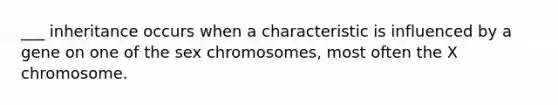 ___ inheritance occurs when a characteristic is influenced by a gene on one of the sex chromosomes, most often the X chromosome.