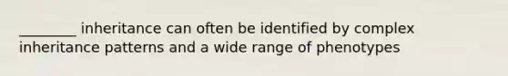 ________ inheritance can often be identified by complex inheritance patterns and a wide range of phenotypes