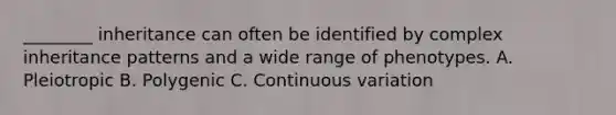 ________ inheritance can often be identified by complex inheritance patterns and a wide range of phenotypes. A. Pleiotropic B. Polygenic C. Continuous variation