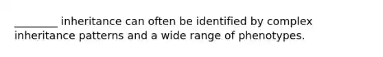 ________ inheritance can often be identified by complex <a href='https://www.questionai.com/knowledge/knmHDuZZrC-inheritance-patterns' class='anchor-knowledge'>inheritance patterns</a> and a wide range of phenotypes.