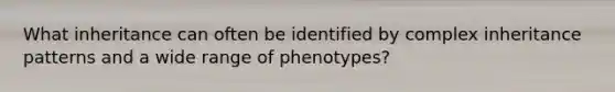 What inheritance can often be identified by complex inheritance patterns and a wide range of phenotypes?