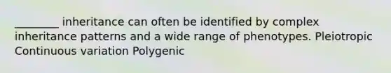 ________ inheritance can often be identified by complex inheritance patterns and a wide range of phenotypes. Pleiotropic Continuous variation Polygenic