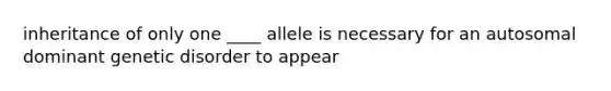 inheritance of only one ____ allele is necessary for an autosomal dominant genetic disorder to appear