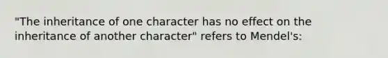 "The inheritance of one character has no effect on the inheritance of another character" refers to Mendel's: