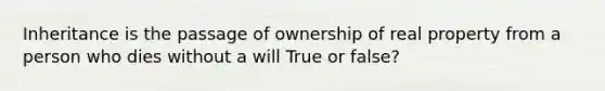 Inheritance is the passage of ownership of real property from a person who dies without a will True or false?