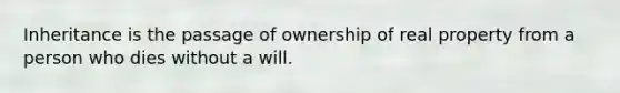 Inheritance is the passage of ownership of real property from a person who dies without a will.