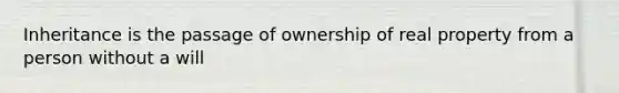 Inheritance is the passage of ownership of real property from a person without a will