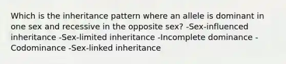 Which is the inheritance pattern where an allele is dominant in one sex and recessive in the opposite sex? -Sex-influenced inheritance -Sex-limited inheritance -Incomplete dominance -Codominance -Sex-linked inheritance