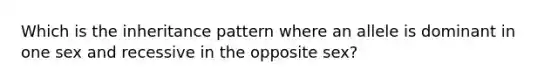 Which is the inheritance pattern where an allele is dominant in one sex and recessive in the opposite sex?