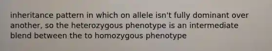 inheritance pattern in which on allele isn't fully dominant over another, so the heterozygous phenotype is an intermediate blend between the to homozygous phenotype