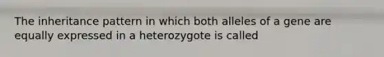 The inheritance pattern in which both alleles of a gene are equally expressed in a heterozygote is called