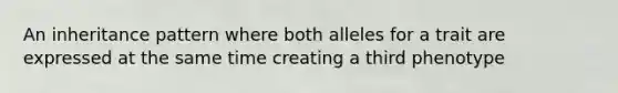 An inheritance pattern where both alleles for a trait are expressed at the same time creating a third phenotype