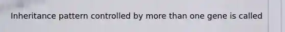 Inheritance pattern controlled by more than one gene is called