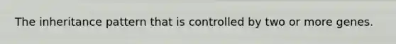 The inheritance pattern that is controlled by two or more genes.