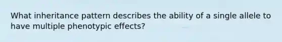 What inheritance pattern describes the ability of a single allele to have multiple phenotypic effects?