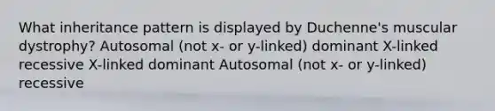 What inheritance pattern is displayed by Duchenne's muscular dystrophy? Autosomal (not x- or y-linked) dominant X-linked recessive X-linked dominant Autosomal (not x- or y-linked) recessive