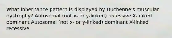 What inheritance pattern is displayed by Duchenne's muscular dystrophy? Autosomal (not x- or y-linked) recessive X-linked dominant Autosomal (not x- or y-linked) dominant X-linked recessive