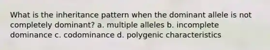 What is the inheritance pattern when the dominant allele is not completely dominant? a. multiple alleles b. incomplete dominance c. codominance d. polygenic characteristics