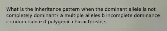 What is the inheritance pattern when the dominant allele is not completely dominant? a multiple alleles b incomplete dominance c codominance d polygenic characteristics