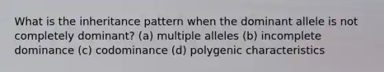 What is the inheritance pattern when the dominant allele is not completely dominant? (a) multiple alleles (b) incomplete dominance (c) codominance (d) polygenic characteristics