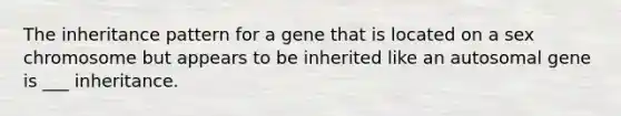 The inheritance pattern for a gene that is located on a sex chromosome but appears to be inherited like an autosomal gene is ___ inheritance.