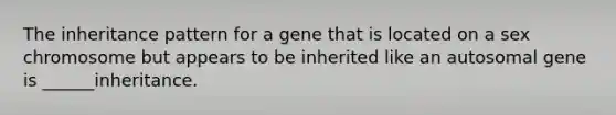 The inheritance pattern for a gene that is located on a sex chromosome but appears to be inherited like an autosomal gene is ______inheritance.