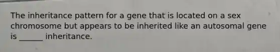 The inheritance pattern for a gene that is located on a sex chromosome but appears to be inherited like an autosomal gene is ______ inheritance.