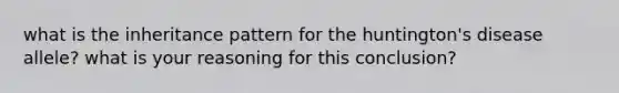 what is the inheritance pattern for the huntington's disease allele? what is your reasoning for this conclusion?