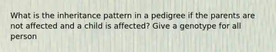 What is the inheritance pattern in a pedigree if the parents are not affected and a child is affected? Give a genotype for all person