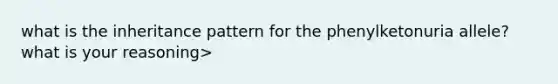 what is the inheritance pattern for the phenylketonuria allele? what is your reasoning>