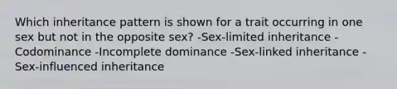 Which inheritance pattern is shown for a trait occurring in one sex but not in the opposite sex? -Sex-limited inheritance -Codominance -Incomplete dominance -Sex-linked inheritance -Sex-influenced inheritance