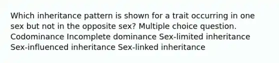 Which inheritance pattern is shown for a trait occurring in one sex but not in the opposite sex? Multiple choice question. Codominance Incomplete dominance Sex-limited inheritance Sex-influenced inheritance Sex-linked inheritance