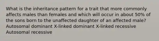 What is the inheritance pattern for a trait that more commonly affects males than females and which will occur in about 50% of the sons born to the unaffected daughter of an affected male? Autosomal dominant X-linked dominant X-linked recessive Autosomal recessive