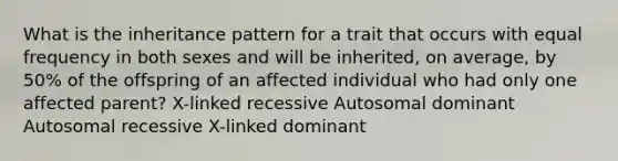 What is the inheritance pattern for a trait that occurs with equal frequency in both sexes and will be inherited, on average, by 50% of the offspring of an affected individual who had only one affected parent? X-linked recessive Autosomal dominant Autosomal recessive X-linked dominant