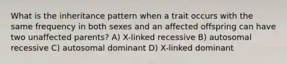 What is the inheritance pattern when a trait occurs with the same frequency in both sexes and an affected offspring can have two unaffected parents? A) X-linked recessive B) autosomal recessive C) autosomal dominant D) X-linked dominant