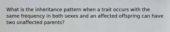 What is the inheritance pattern when a trait occurs with the same frequency in both sexes and an affected offspring can have two unaffected parents?